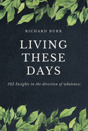 Living These Days: 102 Insights in the direction of wholeness