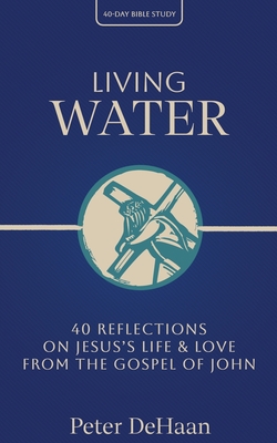 Living Water: 40 Reflections on Jesus's Life and Love from the Gospel of John - DeHaan, Peter