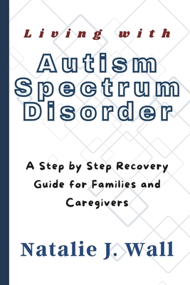 Living with Autism Spectrum Disorder: A Step by Step Recovery Guide for Families and Caregivers - Wall, Natalie J