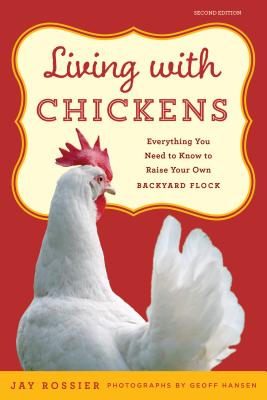 Living with Chickens: Everything You Need to Know to Raise Your Own Backyard Flock - Rossier, Jay, and American Poultry Association (Introduction by), and Hansen, Geoff (Photographer)