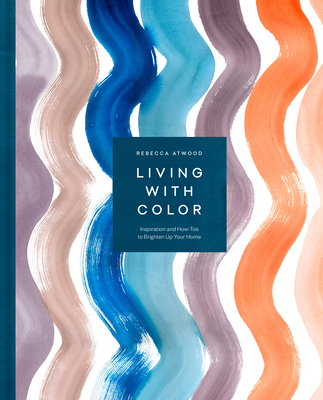 Living with Color: Inspiration and How-Tos to Brighten Up Your Home - Atwood, Rebecca