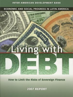 Living with Debt: How to Limit the Risks of Sovereign Finance, Economic and Social Progress in Latin America, 2007 Report - Inter-Amer Dev Bank (Editor)