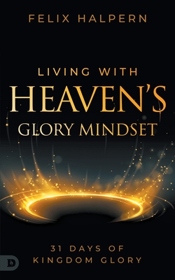 Living with Heaven's Glory Mindset: 31 Days of Kingdom Glory - Halpern, Felix