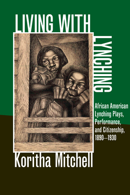 Living with Lynching: African American Lynching Plays, Performance, and Citizenship, 1890-1930 - Mitchell, Koritha