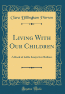 Living with Our Children: A Book of Little Essays for Mothers (Classic Reprint)
