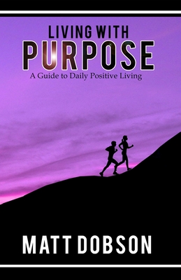 Living With Purpose: A Guide to Daily Positive Living - Dobson, Matt