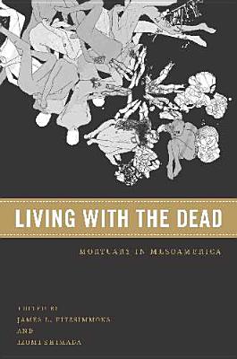 Living with the Dead: Mortuary Ritual in Mesoamerica - Fitzsimmons, James L (Editor), and Shimada, Izumi (Editor)