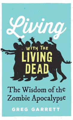 Living with the Living Dead: The Wisdom of the Zombie Apocalypse - Garrett, Greg