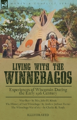 Living With the Winnebagos: Experiences of Wisconsin During the Early 19th Century - Kinzie, John H, Mrs., and Turner, Andrew Jackson, and Tuttle, Charles R