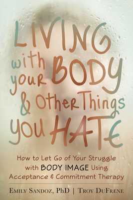 Living with Your Body and Other Things You Hate: Letting Go of the Struggle with What You See in the Mirror Using Acceptance and Commitment Therapy - DuFrene, Troy, and Sandoz, Emily K.