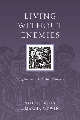 Living Without Enemies: Being Present in the Midst of Violence - Wells, Samuel, PH.D., and Owen, Marcia A