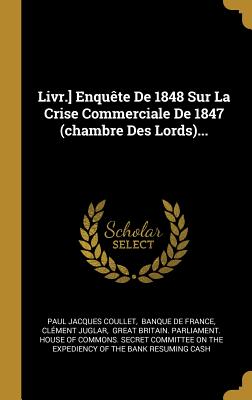 Livr.] Enquete de 1848 Sur La Crise Commerciale de 1847 (Chambre Des Lords)... - Coullet, Paul Jacques, and Banque de France (Creator), and Juglar, Cl?ment