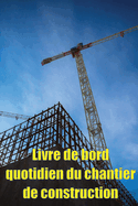 Livre de bord quotidien du chantier de construction: Cadeau pour le contrematre afin qu'il puisse enregistrer les horaires, les activits quotidiennes, l'quipement, les problmes de scurit et bien d'autres choses encore