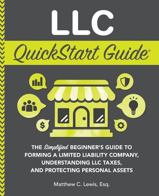 LLC QuickStart Guide: The Simplified Beginner's Guide to Forming a Limited Liability Company, Understanding LLC Taxes, and Protecting Personal Assets - Lewis, Matthew C