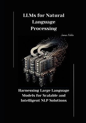 LLMs for Natural Language Processing: Harnessing Large Language Models for Scalable and Intelligent NLP Solutions - Acklin, James