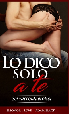 Lo dico solo a te: Sei racconti erotici - Love, Eleonor J, and Black, Adam