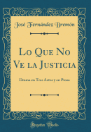 Lo Que No Ve La Justicia: Drama En Tres Actos Y En Prosa (Classic Reprint)