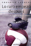 Lo Raro Empezo Despues: Cuentos de Futbol y Otros Relatos