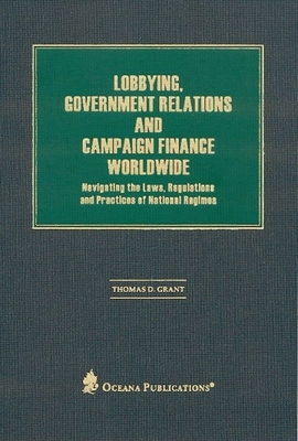 Lobbying, Government Relations, and Campaign Finance Worldwide: Navigating the Laws, Regulations and Practices of National Regimes - Grant, Thomas D (Editor)