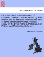 Loca Patriciana: An Identification of Localities, Chiefly in Leinster, Visited by Saint Patrick and His Assistant Missionaries; And of Some Contemporary Kings and Chieftans.: With an Essay on the Three Patricks, Palladius, Sen Patrick, and Patrick Mac C