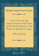 Local Acts of the Legislature of the State of Michigan Passed at the Regular Session of 1903: With an Appendix (Classic Reprint)