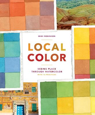 Local Color: Seeing Place Through Watercolor (Learn to Create Color Palettes, with a Guide to Materials, Preparation, and Techniques; Includes 14 Practices, for Beginners and Experts) - Robinson, Mimi