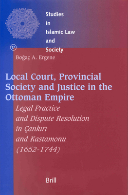 Local Court, Provincial Society and Justice in the Ottoman Empire: Legal Practice and Dispute Resolution in ank r  And Kastamonu (1652-1744) - Ergene, Boga A