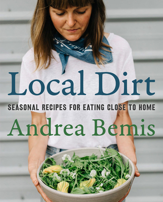 Local Dirt: Seasonal Recipes for Eating Close to Home - Bemis, Andrea