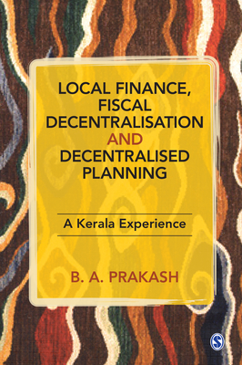 Local Finance, Fiscal Decentralisation and Decentralised Planning: A Kerala Experience - Prakash, B A