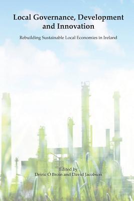 Local Governance, Development and Innovation: Rebuilding Sustainable Local Economies in Ireland - O Broin, Deiric (Editor), and Jacobson, David (Editor)