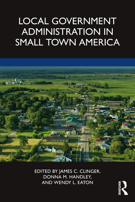 Local Government Administration in Small Town America - Clinger, James C (Editor), and Handley, Donna M (Editor), and Eaton, Wendy L (Editor)