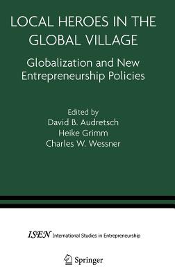 Local Heroes in the Global Village: Globalization and the New Entrepreneurship Policies - Audretsch, David B (Editor), and Grimm, Heike (Editor), and Wessner, Charles W (Editor)