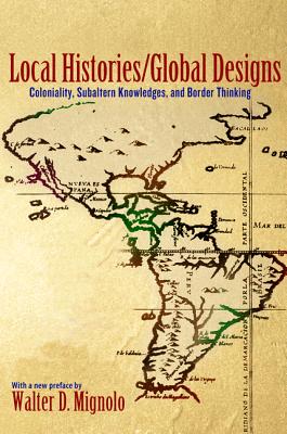 Local Histories/Global Designs: Coloniality, Subaltern Knowledges, and Border Thinking - Mignolo, Walter D.