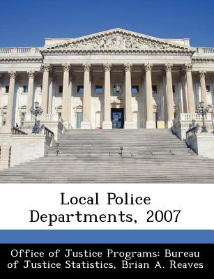 Local Police Departments, 2007 - Office of Justice Programs Bureau of Ju (Creator), and Reaves, Brian A