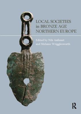 Local Societies in Bronze Age Northern Europe - Anfinset, Nils, and Wrigglesworth, Melanie