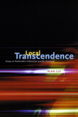 Local Transcendence: Essays on Postmodern Historicism and the Database - Liu, Alan