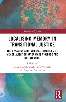 Localising Memory in Transitional Justice: The Dynamics and Informal Practices of Memorialisation After Mass Violence and Dictatorship - Rauschenbach, Mina (Editor), and Viebach, Julia (Editor), and Parmentier, Stephan (Editor)