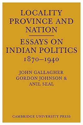 Locality, Province and Nation: Essays on Indian Politics 1870 to 1940 - Gallagher, John (Editor), and Johnson, Gordon (Editor), and Seal, Anil (Editor)