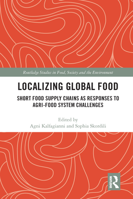 Localizing Global Food: Short Food Supply Chains as Responses to Agri-Food System Challenges - Kalfagianni, Agni (Editor), and Skordili, Sophia (Editor)