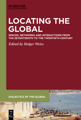 Locating the Global: Spaces, Networks and Interactions from the Seventeenth to the Twentieth Century - Weiss, Holger (Editor)