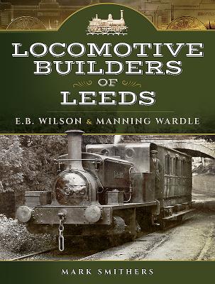 Locomotive Builders of Leeds: E.B. Wilson and Manning Wardle - Smithers, Mark