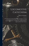 Locomotive Catechism: A Practical and Complete Work On the Locomotive--Treating On the Design, Construction, Repair and Running of All Kinds of Locomotives ... Contains Over 3,000 Examination Questions With Their Answers