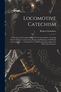 Locomotive Catechism: A Practical and Complete Work On the Locomotive--Treating On the Design, Construction, Repair and Running of All Kinds of Locomotives ... Contains Over 3,000 Examination Questions With Their Answers