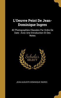 L'Oeuvre Peint De Jean-Dominique Ingres: 42 Photographies Class?es Par Ordre De Date: Avec Une Introduction Et Des Notes - Ingres, Jean-Auguste-Dominique