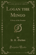 Logan the Mingo: A Story of the Frontier (Classic Reprint)