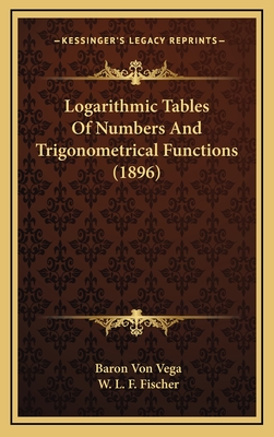 Logarithmic Tables of Numbers and Trigonometrical Functions (1896) - Vega, Baron Von, and Fischer, W L F (Translated by)