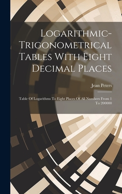 Logarithmic-trigonometrical Tables With Eight Decimal Places: Table Of Logarithms To Eight Places Of All Numbers From 1 To 200000 - Peters, Jean