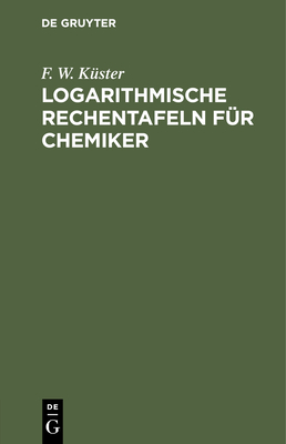 Logarithmische Rechentafeln F?r Chemiker: F?r Den Gebrauch Im Unterrichtslaboratorium Berechnet Und Mit Erl?uterungen Versehen - K?ster, F W