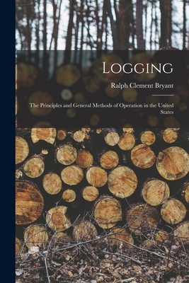 Logging: The Principles and General Methods of Operation in the United States - Bryant, Ralph Clement