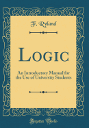 Logic: An Introductory Manual for the Use of University Students (Classic Reprint)